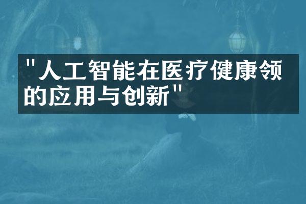 "人工智能在医疗健康领域的应用与创新"