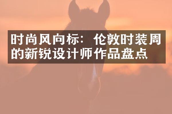 时尚风向标：伦敦时装周的新锐设计师作品盘点