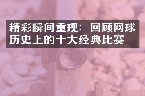 精彩瞬间重现：回顾网球历史上的经典比赛。