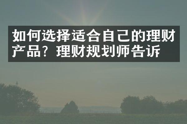 如何选择适合自己的理财产品？理财规划师告诉你