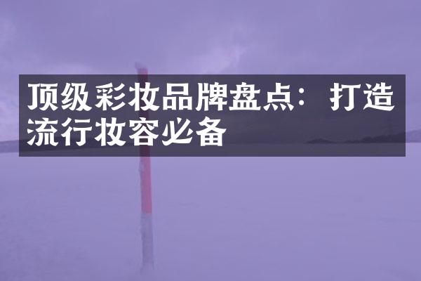 顶级彩妆品牌盘点：打造流行妆容必备