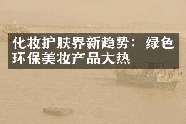 化妆护肤界新趋势：绿色环保美妆产品热