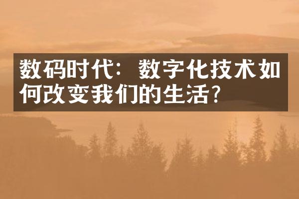 数码时代：数字化技术如何改变我们的生活？