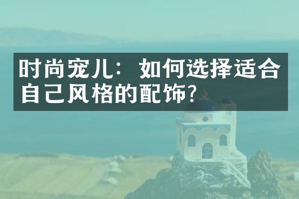 时尚宠儿：如何选择适合自己风格的配饰？