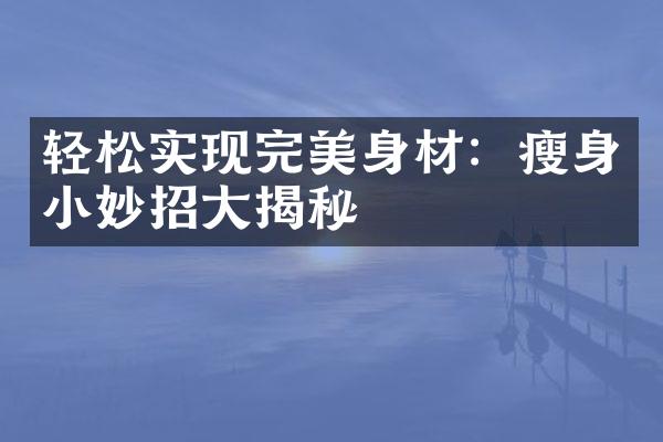 轻松实现完美身材：瘦身小妙招大揭秘