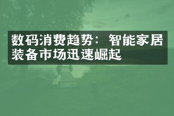 数码消费趋势：智能家居装备市场迅速崛起