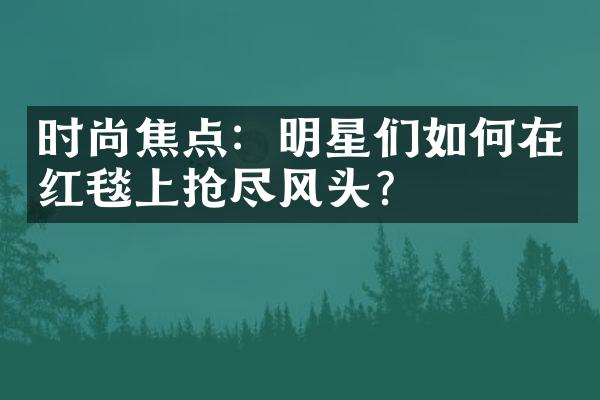 时尚焦点：明星们如何在红毯上抢尽风头？