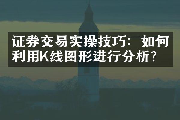 证券交易实操技巧：如何利用K线图形进行分析？