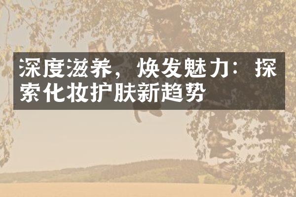 深度滋养，焕发魅力：探索化妆护肤新趋势