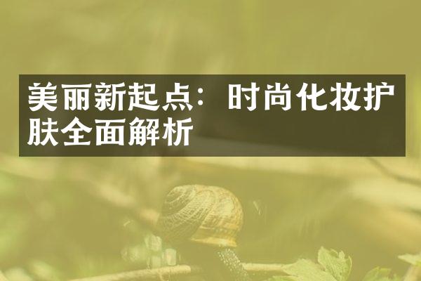 美丽新起点：时尚化妆护肤全面解析