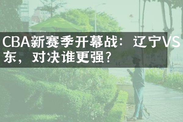 CBA新赛季开幕战：辽宁VS广东，对决谁更强？