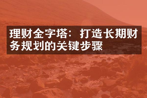 理财金字塔：打造长期财务规划的关键步骤