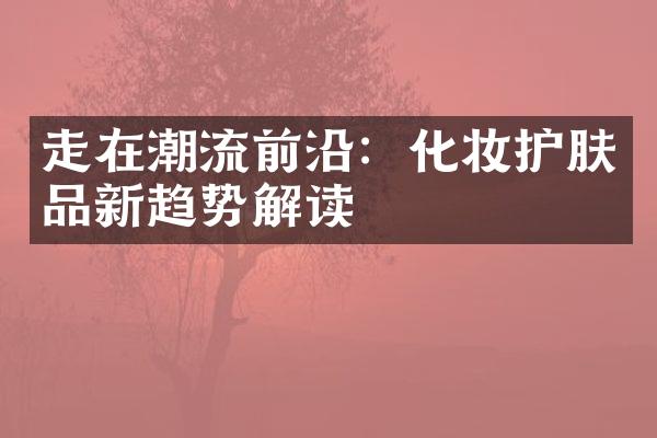 走在潮流前沿：化妆护肤品新趋势解读