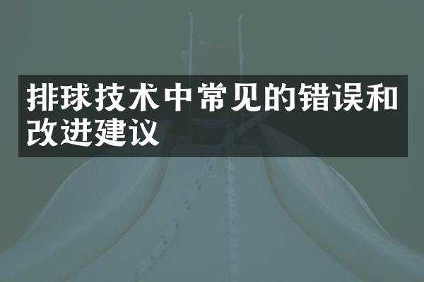 排球技术中常见的错误和改进建议