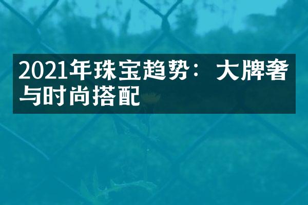 2021年珠宝趋势：大牌奢华与时尚搭配