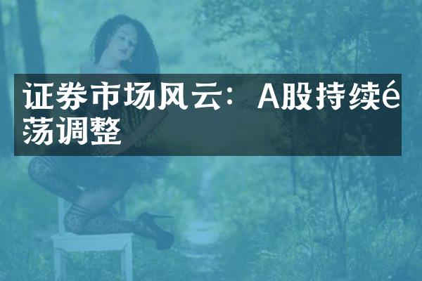 证券市场风云：A股持续震荡调整