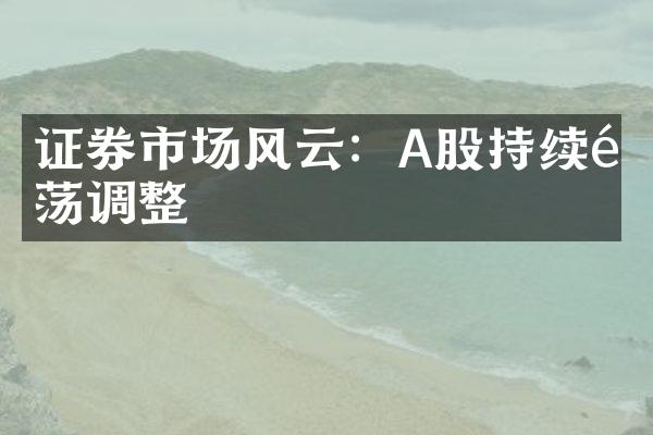 证券市场风云：A股持续震荡调整