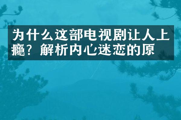 为什么这部电视剧让人上瘾？解析内心迷恋的原因