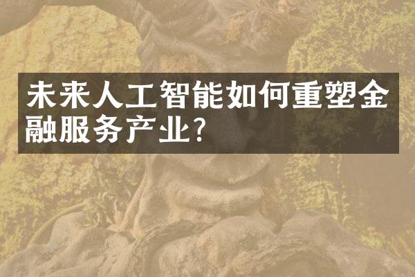 未来人工智能如何重塑金融服务产业？