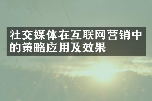 社交媒体在互联网营销中的策略应用及效果