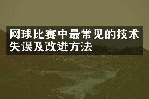 网球比赛中最常见的技术失误及改进方法