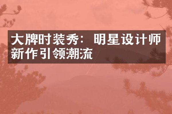 大牌时装秀：明星设计师新作引领潮流