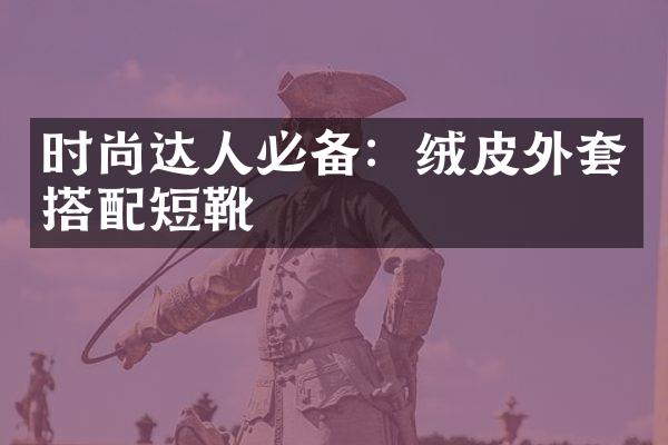 时尚达人必备：绒皮外套搭配短靴