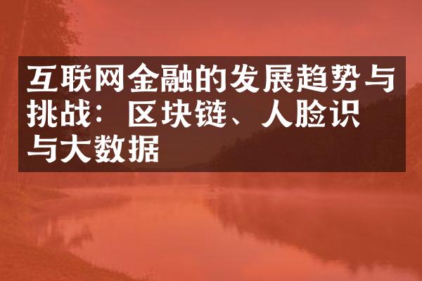 互联网金融的发展趋势与挑战：区块链、人脸识别与大数据