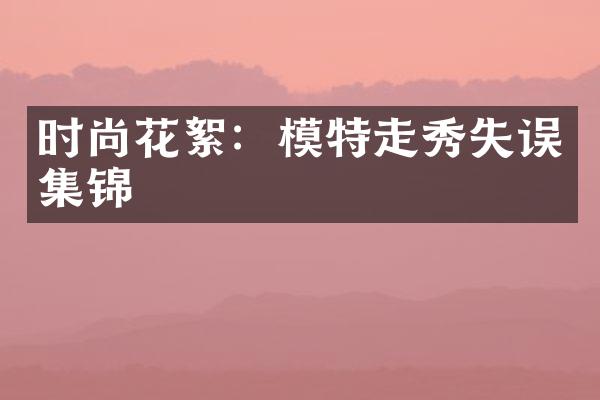 时尚花絮：模特走秀失误集锦