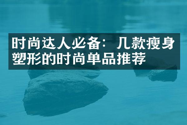 时尚达人必备：几款瘦身塑形的时尚单品推荐