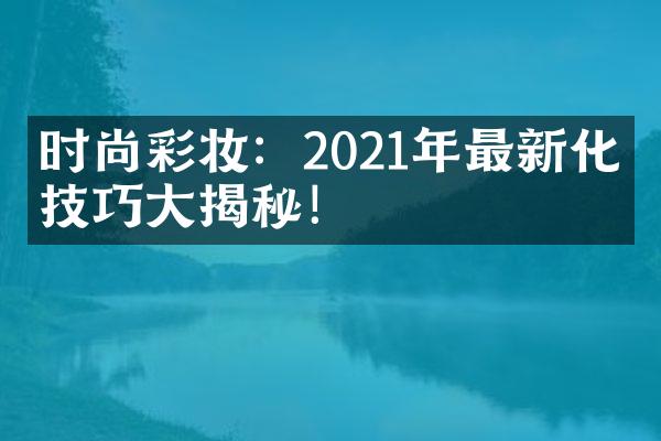 时尚彩妆：2021年最新化妆技巧揭秘！