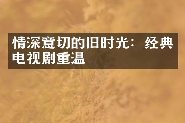 情深意切的旧时光：经典电视剧重温