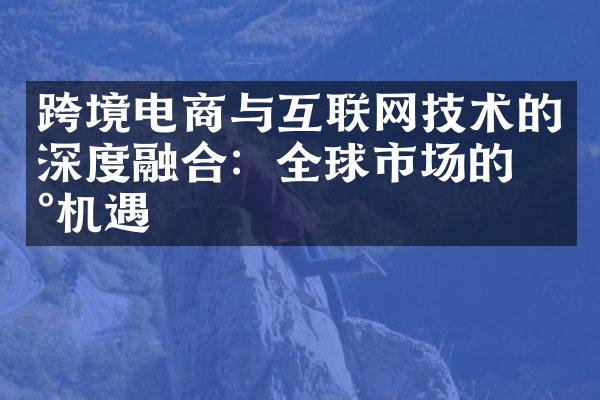 跨境电商与互联网技术的深度融合：全球市场的新机遇