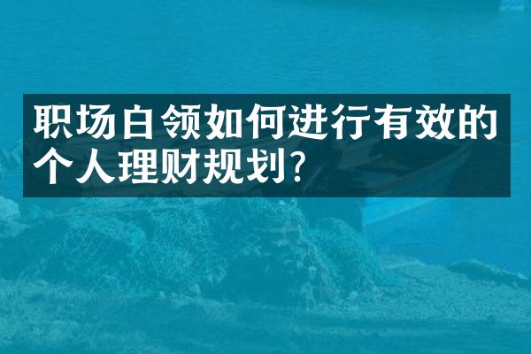 职场白领如何进行有效的个人理财规划？