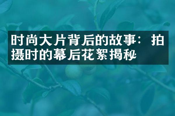 时尚大片背后的故事：拍摄时的幕后花絮揭秘