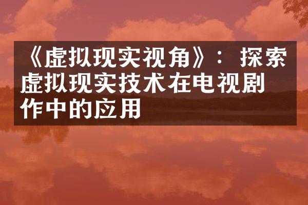 《虚拟现实视角》：探索虚拟现实技术在电视剧制作中的应用