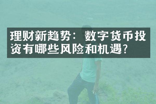 理财新趋势：数字货币投资有哪些风险和机遇？