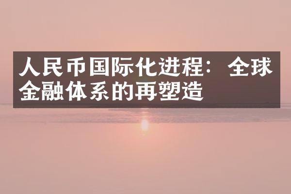 人民币国际化进程：全球金融体系的再塑造