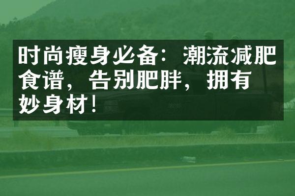 时尚瘦身必备：潮流减肥食谱，告别肥胖，拥有曼妙身材！