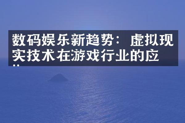 数码娱乐新趋势：虚拟现实技术在游戏行业的应用