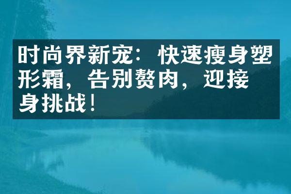 时尚界新宠：快速瘦身塑形霜，告别赘肉，迎接瘦身挑战！