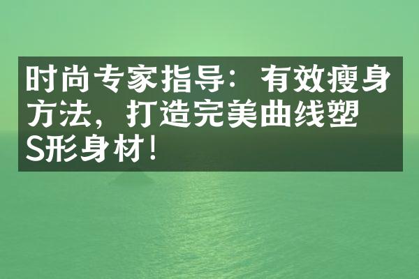 时尚专家指导：有效瘦身方法，打造完美曲线塑形S形身材！