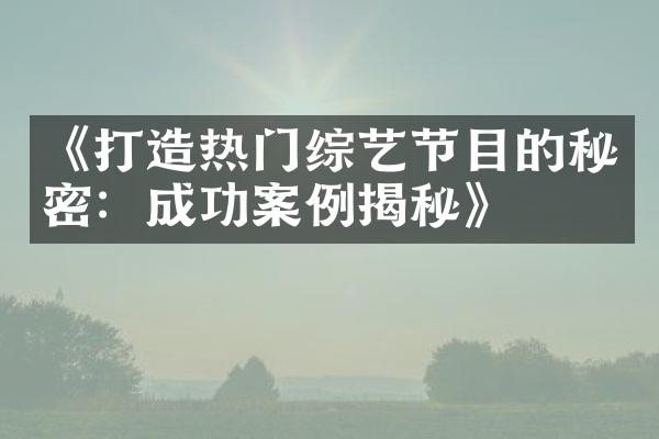 《打造热门综艺节目的秘密：成功案例揭秘》