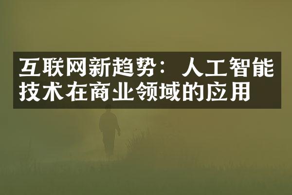 互联网新趋势：人工智能技术在商业领域的应用