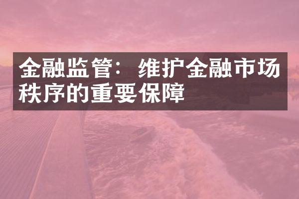 金融监管：维护金融市场秩序的重要保障