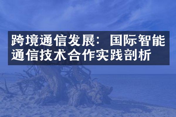 跨境通信发展：国际智能通信技术合作实践剖析