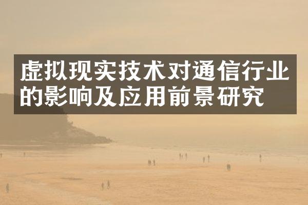 虚拟现实技术对通信行业的影响及应用前景研究