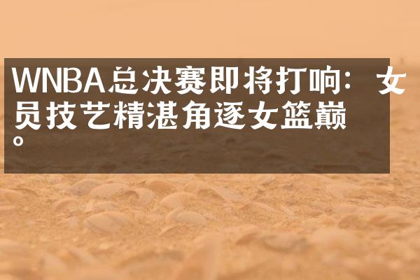 WNBA总决赛即将打响：女球员技艺精湛角逐女篮巅峰