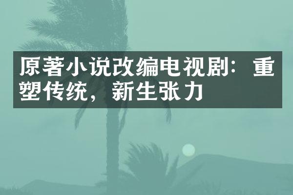 原著小说改编电视剧：重塑传统，新生张力