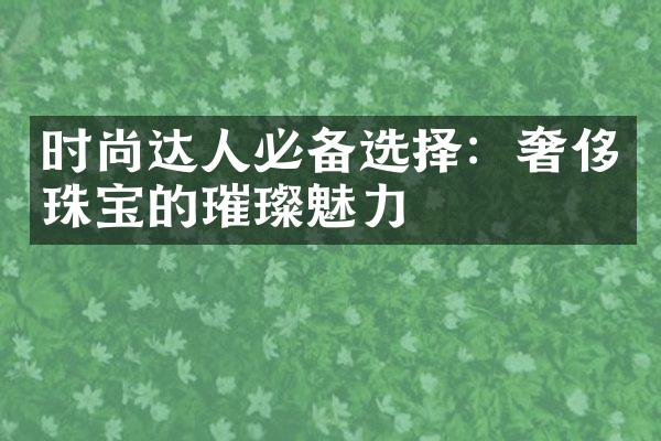 时尚达人必备选择：奢侈珠宝的璀璨魅力